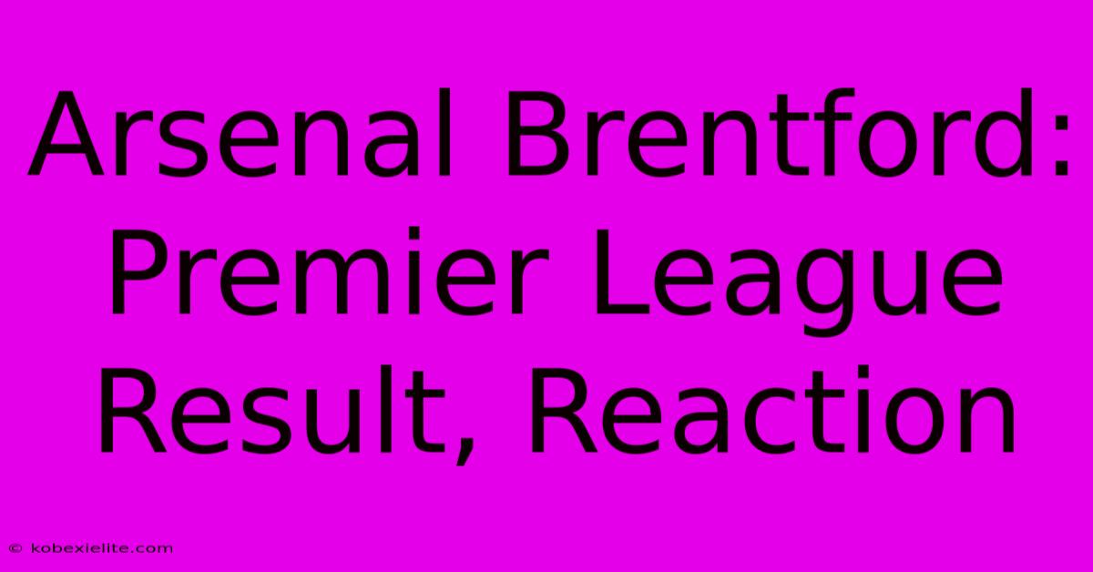 Arsenal Brentford: Premier League Result, Reaction