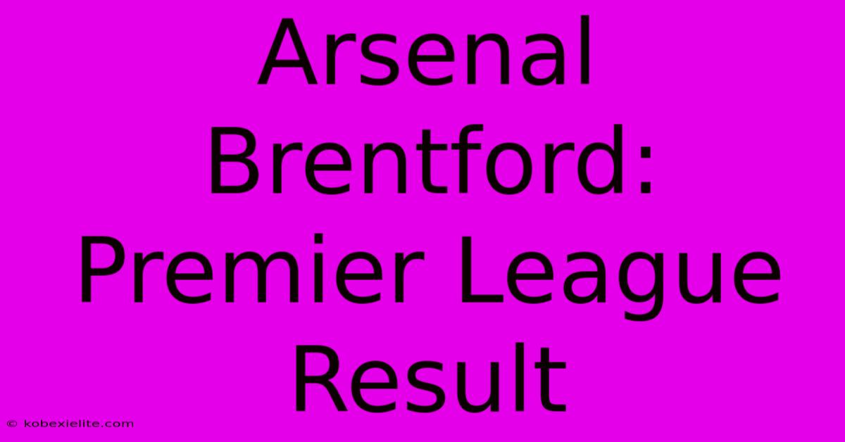 Arsenal Brentford: Premier League Result