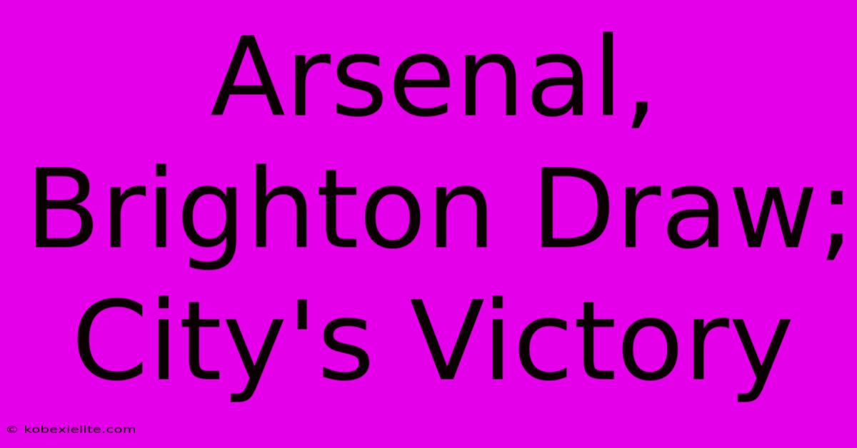 Arsenal, Brighton Draw; City's Victory