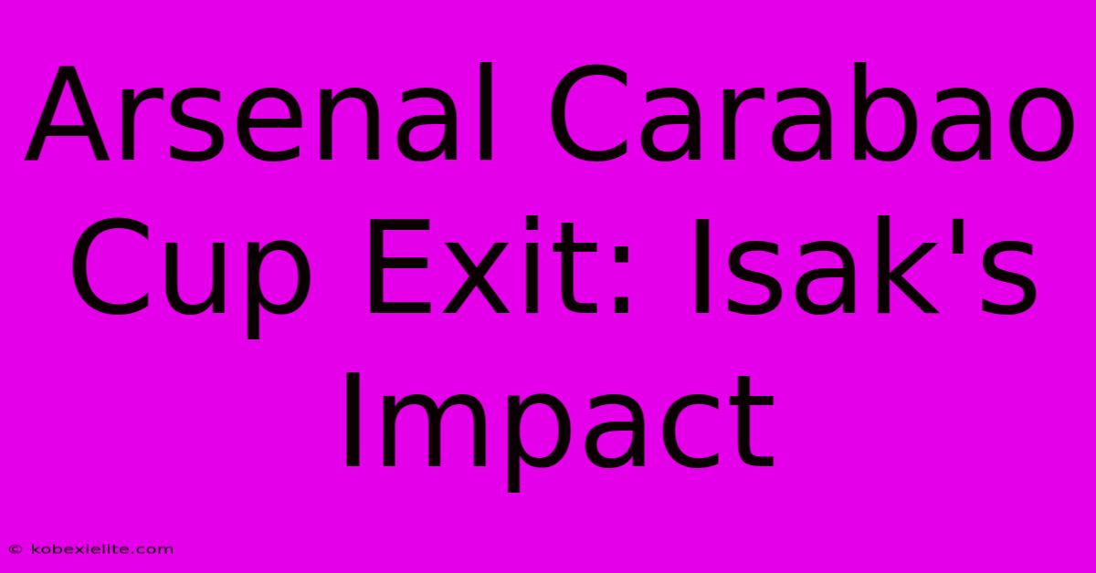 Arsenal Carabao Cup Exit: Isak's Impact