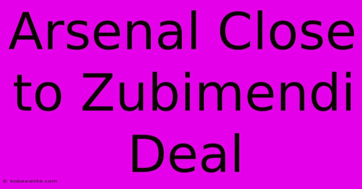 Arsenal Close To Zubimendi Deal