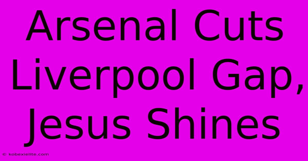 Arsenal Cuts Liverpool Gap, Jesus Shines