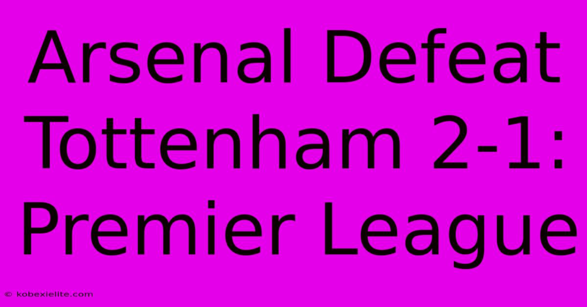 Arsenal Defeat Tottenham 2-1: Premier League