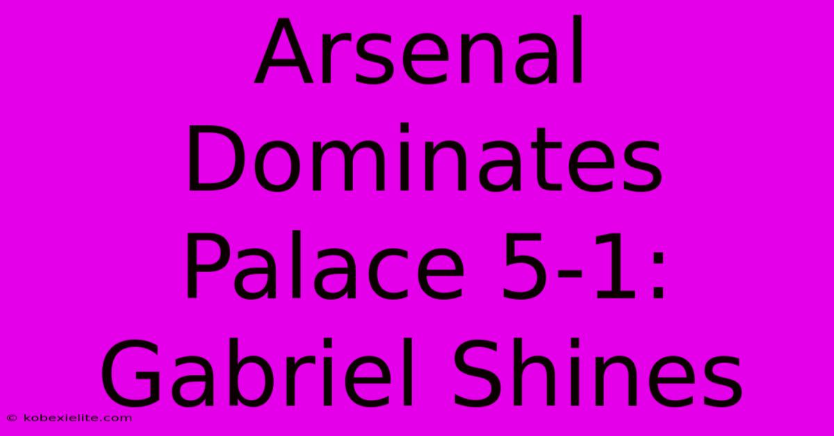 Arsenal Dominates Palace 5-1: Gabriel Shines