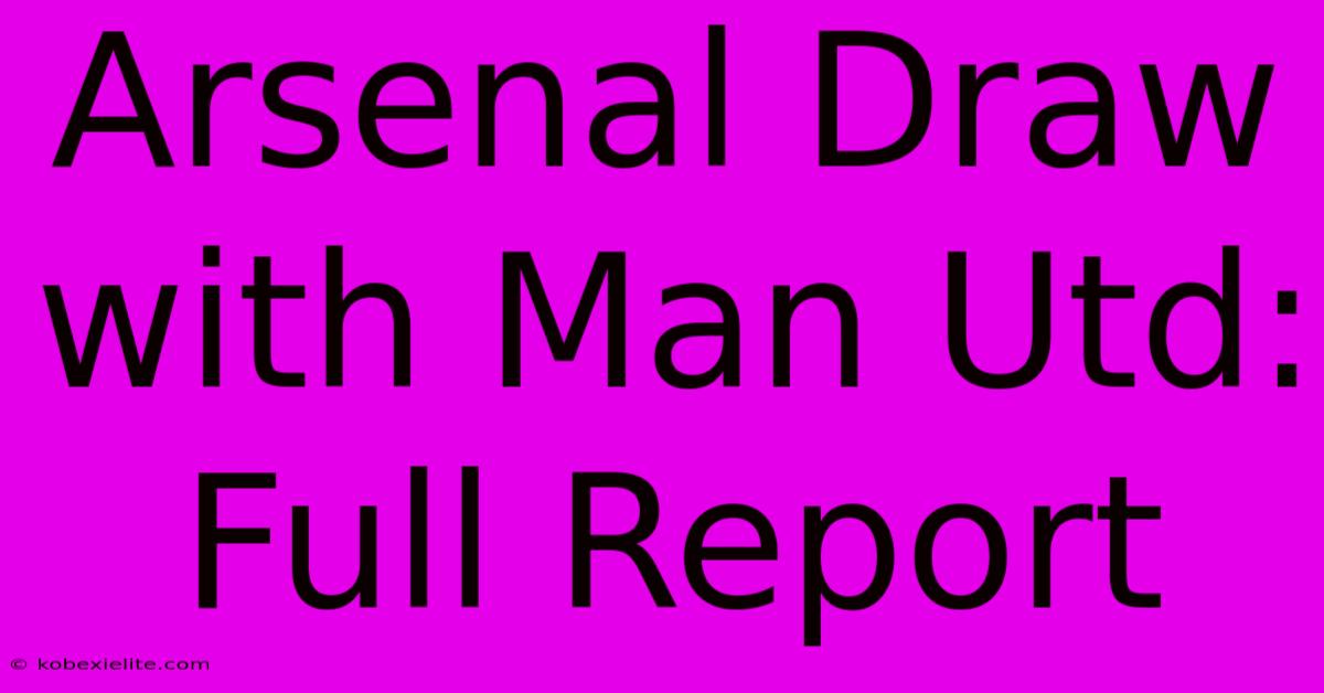 Arsenal Draw With Man Utd: Full Report