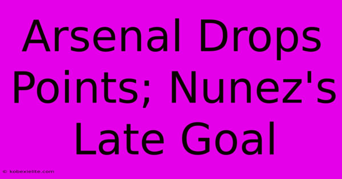 Arsenal Drops Points; Nunez's Late Goal