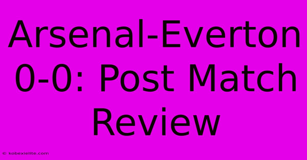 Arsenal-Everton 0-0: Post Match Review Arsenal-Everton 0-0: Post Match Review