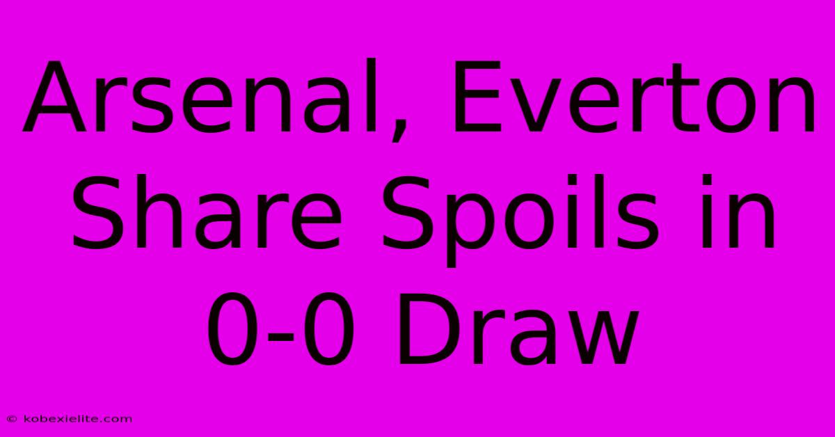 Arsenal, Everton Share Spoils In 0-0 Draw Arsenal, Everton Share Spoils In 0-0 Draw