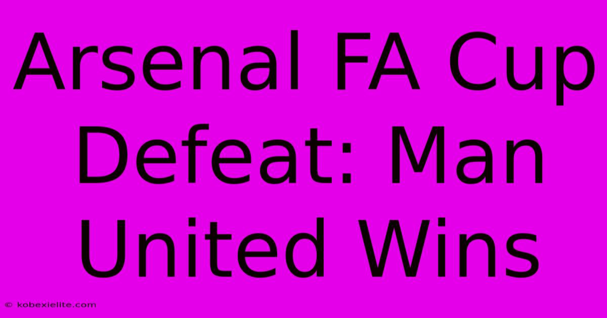 Arsenal FA Cup Defeat: Man United Wins