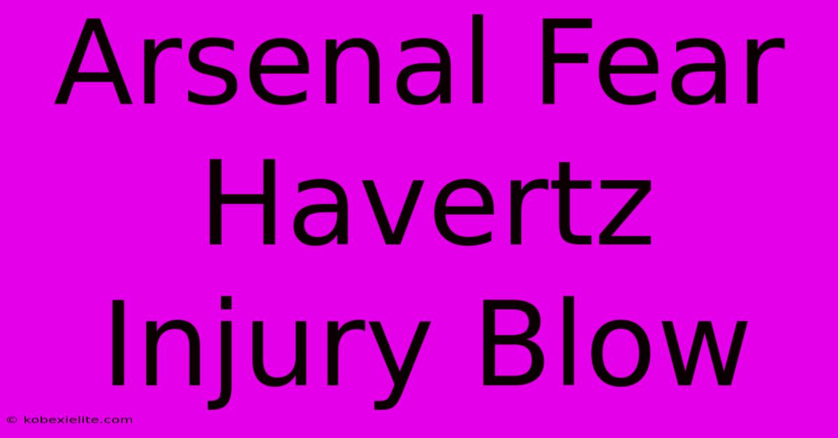 Arsenal Fear Havertz Injury Blow