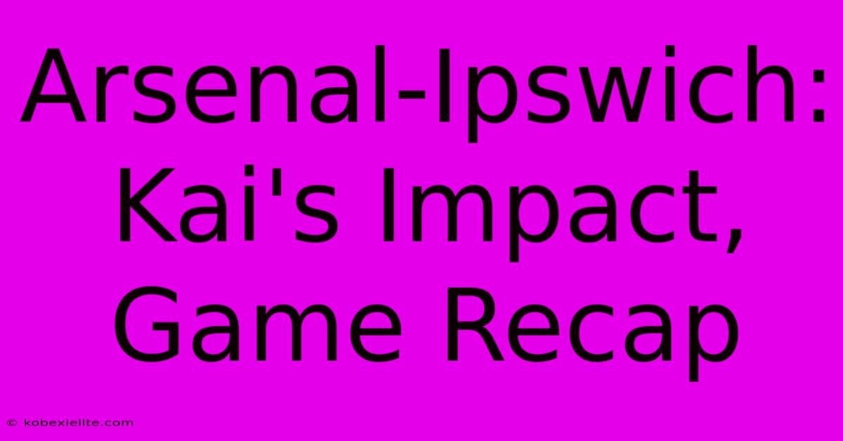 Arsenal-Ipswich: Kai's Impact, Game Recap