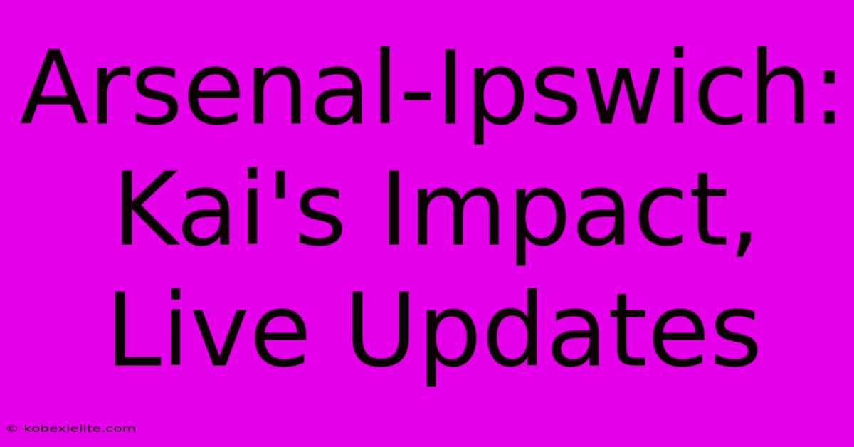 Arsenal-Ipswich: Kai's Impact, Live Updates