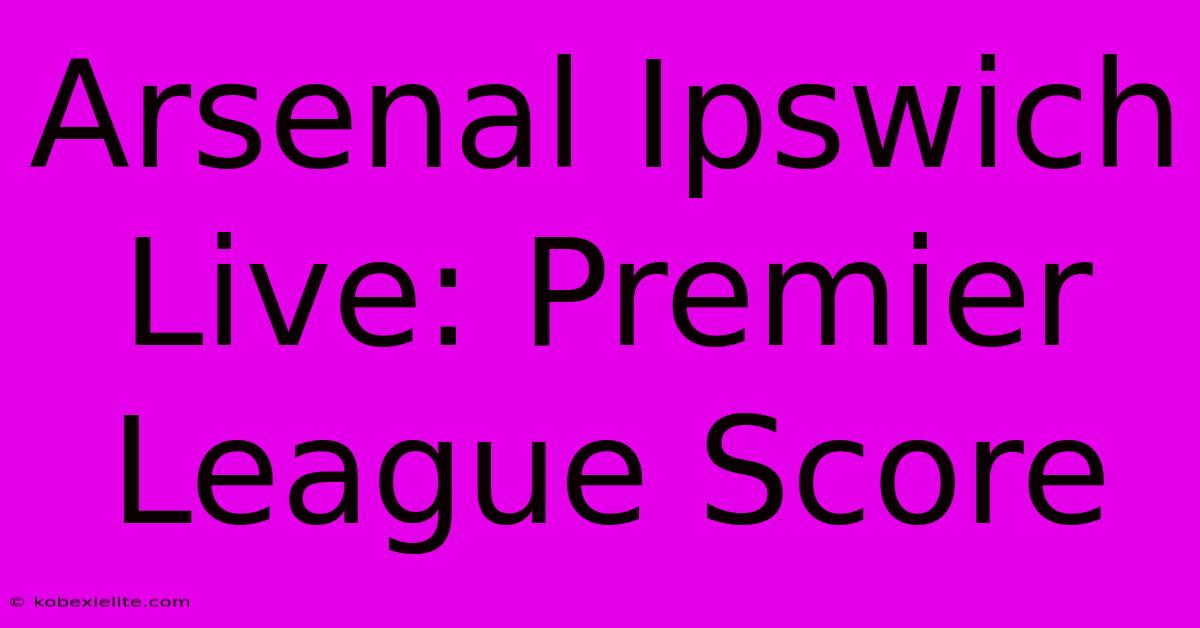 Arsenal Ipswich Live: Premier League Score