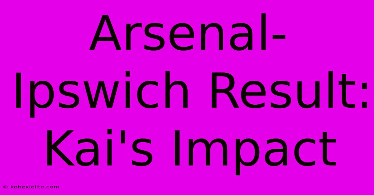 Arsenal-Ipswich Result: Kai's Impact