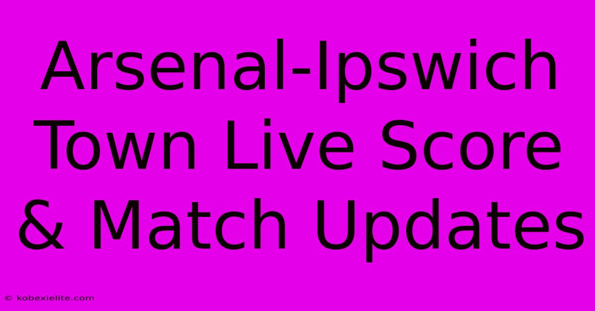 Arsenal-Ipswich Town Live Score & Match Updates