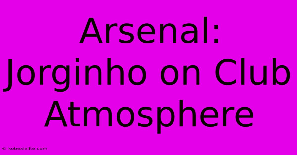 Arsenal: Jorginho On Club Atmosphere