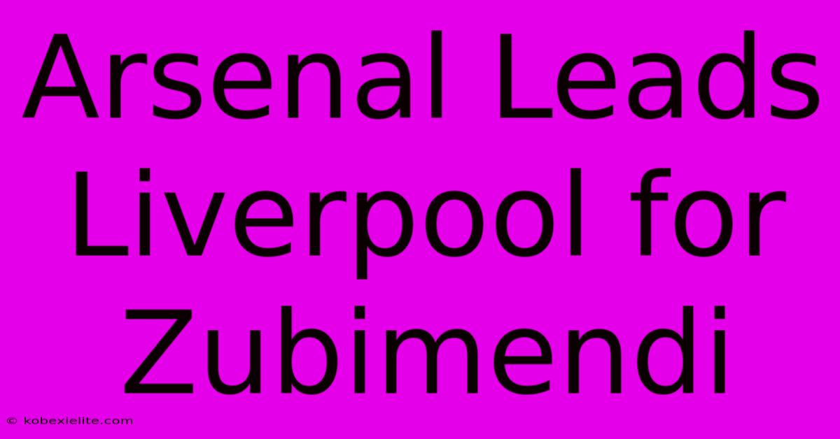 Arsenal Leads Liverpool For Zubimendi