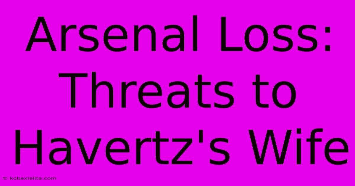 Arsenal Loss: Threats To Havertz's Wife