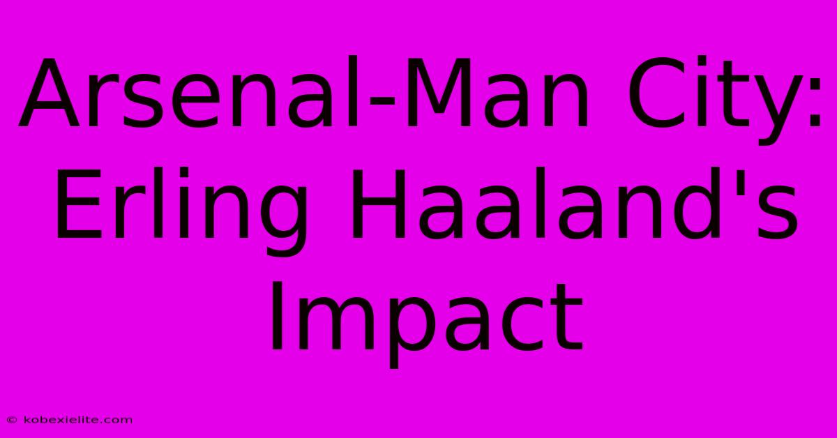 Arsenal-Man City: Erling Haaland's Impact