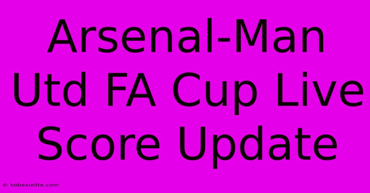 Arsenal-Man Utd FA Cup Live Score Update