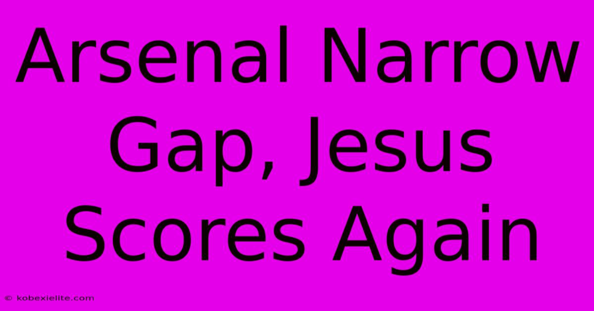 Arsenal Narrow Gap, Jesus Scores Again