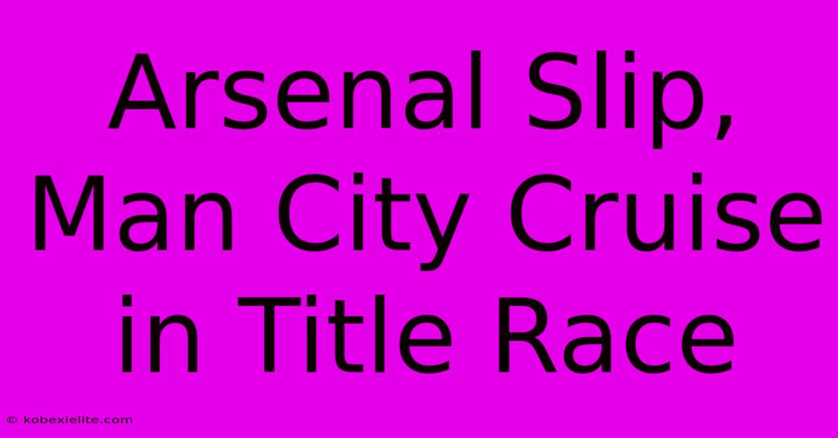 Arsenal Slip, Man City Cruise In Title Race