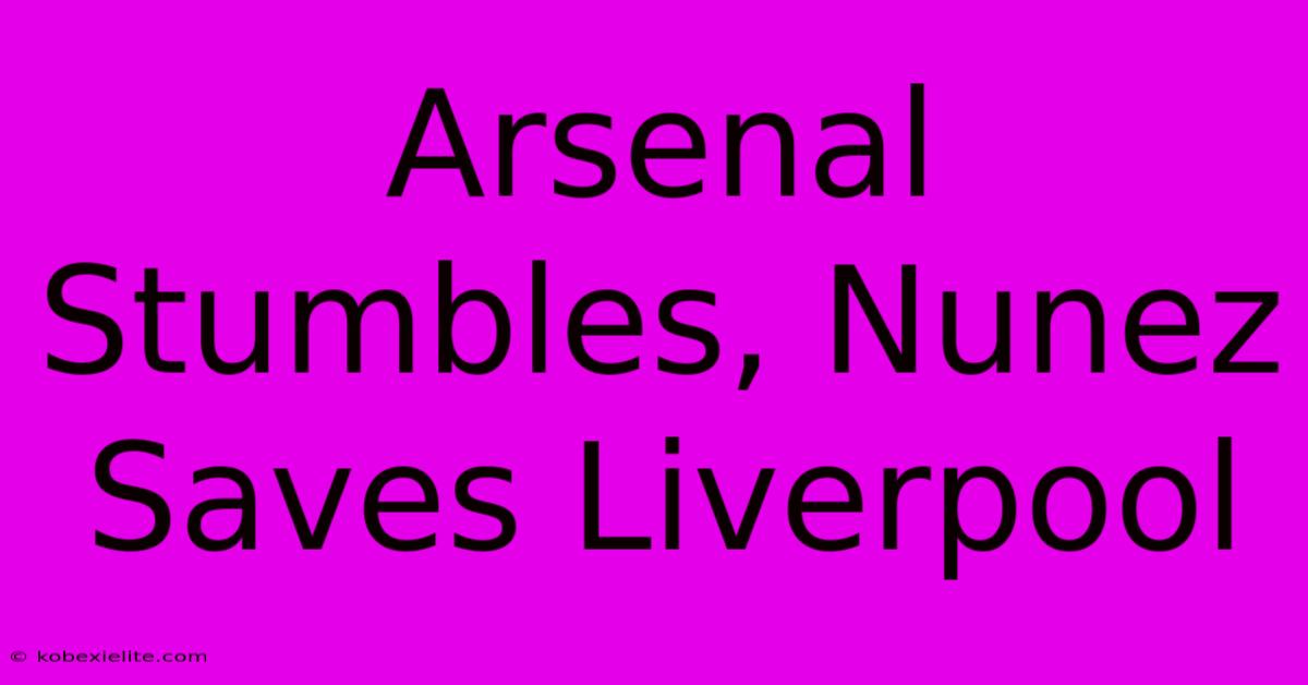 Arsenal Stumbles, Nunez Saves Liverpool