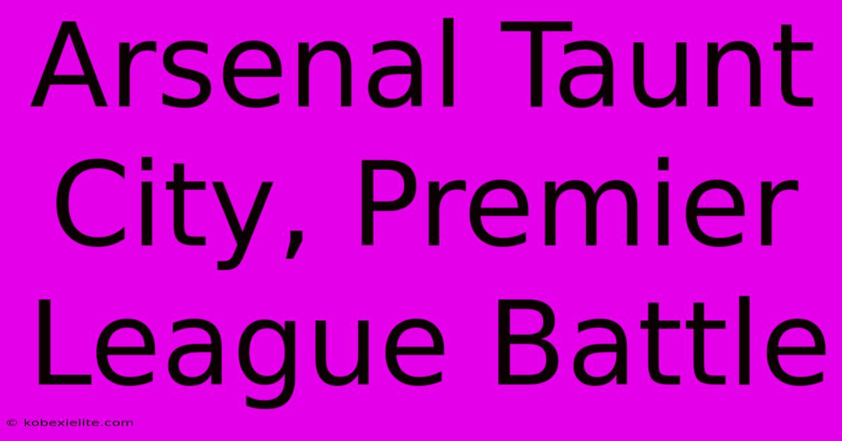 Arsenal Taunt City, Premier League Battle