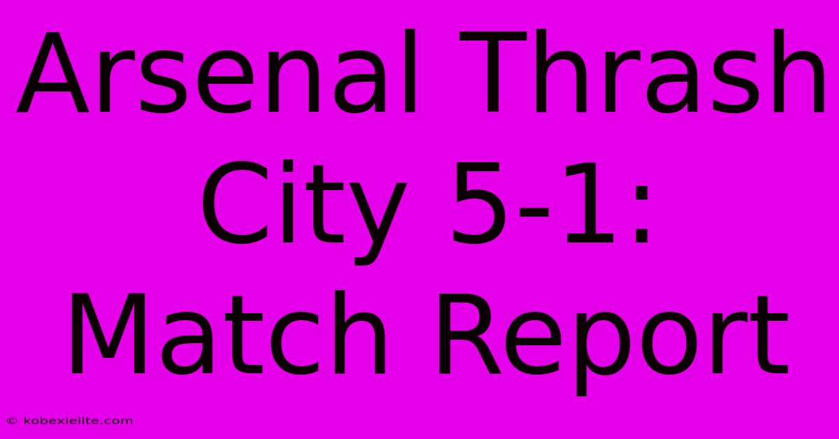Arsenal Thrash City 5-1: Match Report Arsenal Thrash City 5-1: Match Report