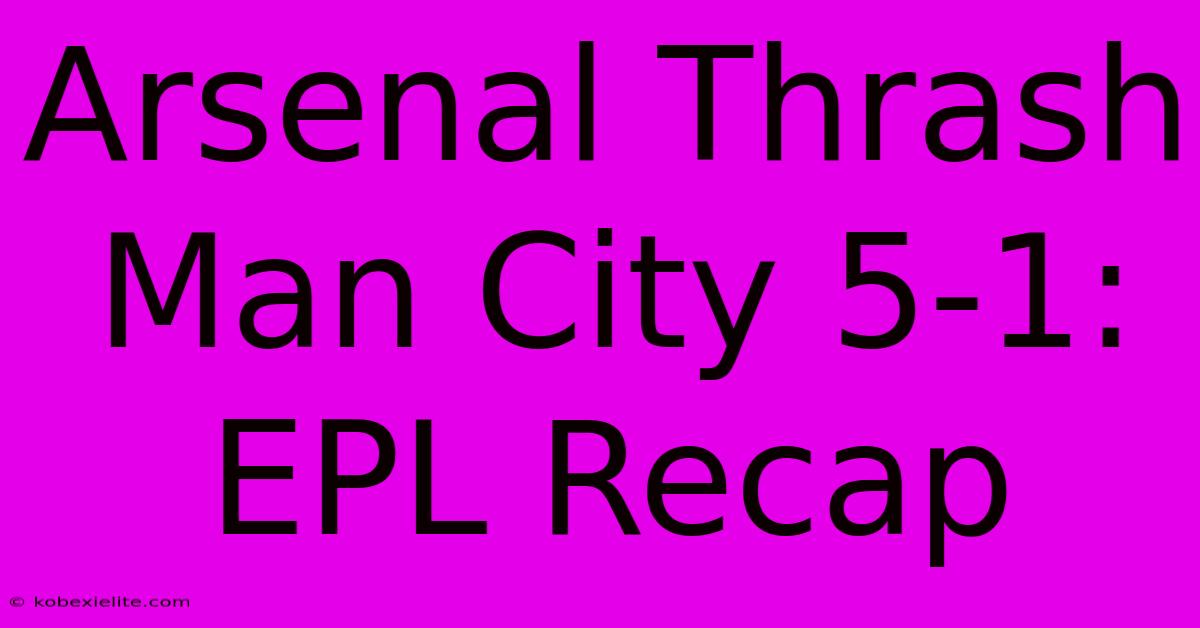 Arsenal Thrash Man City 5-1: EPL Recap