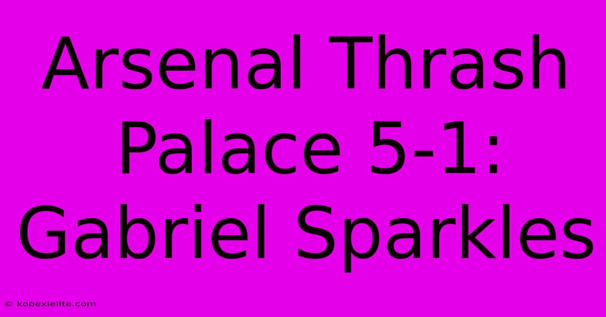 Arsenal Thrash Palace 5-1: Gabriel Sparkles