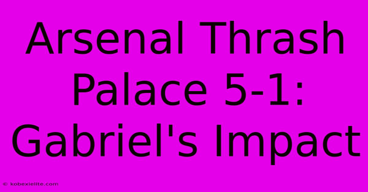 Arsenal Thrash Palace 5-1: Gabriel's Impact