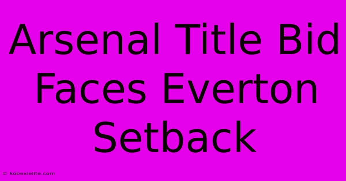 Arsenal Title Bid Faces Everton Setback Arsenal Title Bid Faces Everton Setback