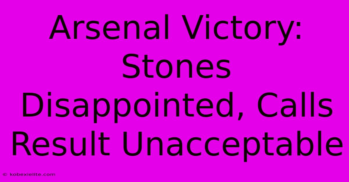 Arsenal Victory: Stones Disappointed, Calls Result Unacceptable