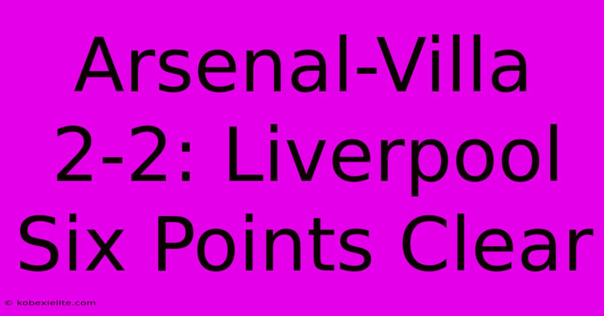 Arsenal-Villa 2-2: Liverpool Six Points Clear