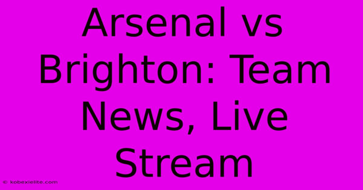 Arsenal Vs Brighton: Team News, Live Stream