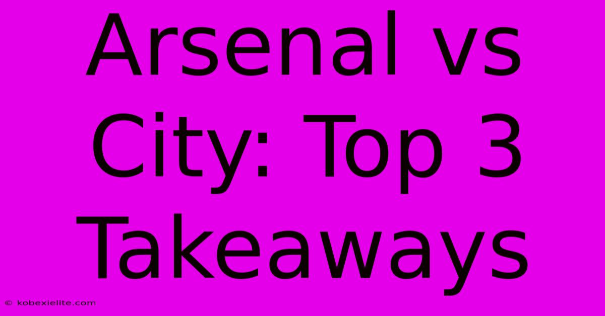 Arsenal Vs City: Top 3 Takeaways