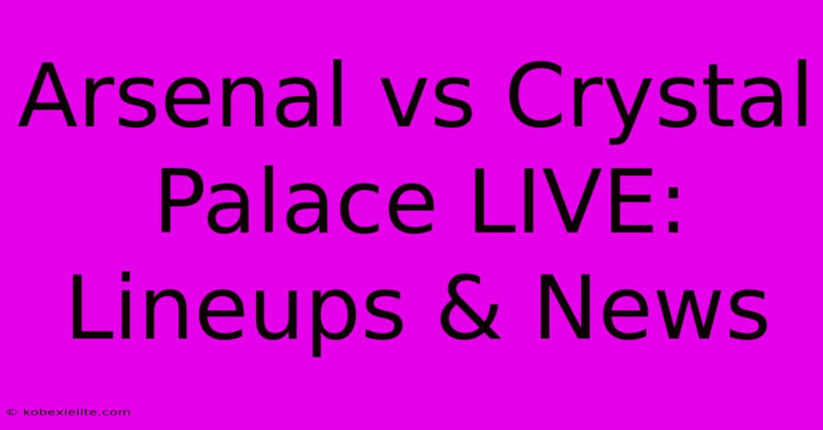 Arsenal Vs Crystal Palace LIVE: Lineups & News