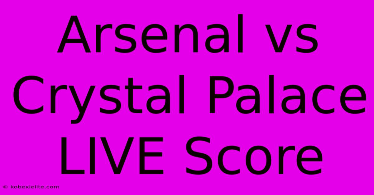 Arsenal Vs Crystal Palace LIVE Score