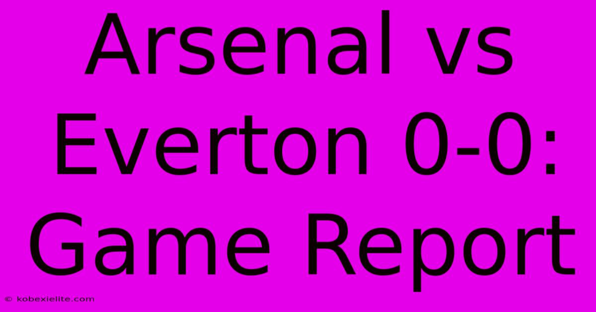 Arsenal Vs Everton 0-0: Game Report Arsenal Vs Everton 0-0: Game Report