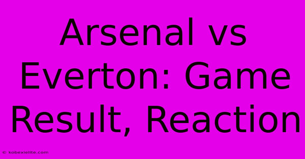 Arsenal Vs Everton: Game Result, Reaction Arsenal Vs Everton: Game Result, Reaction