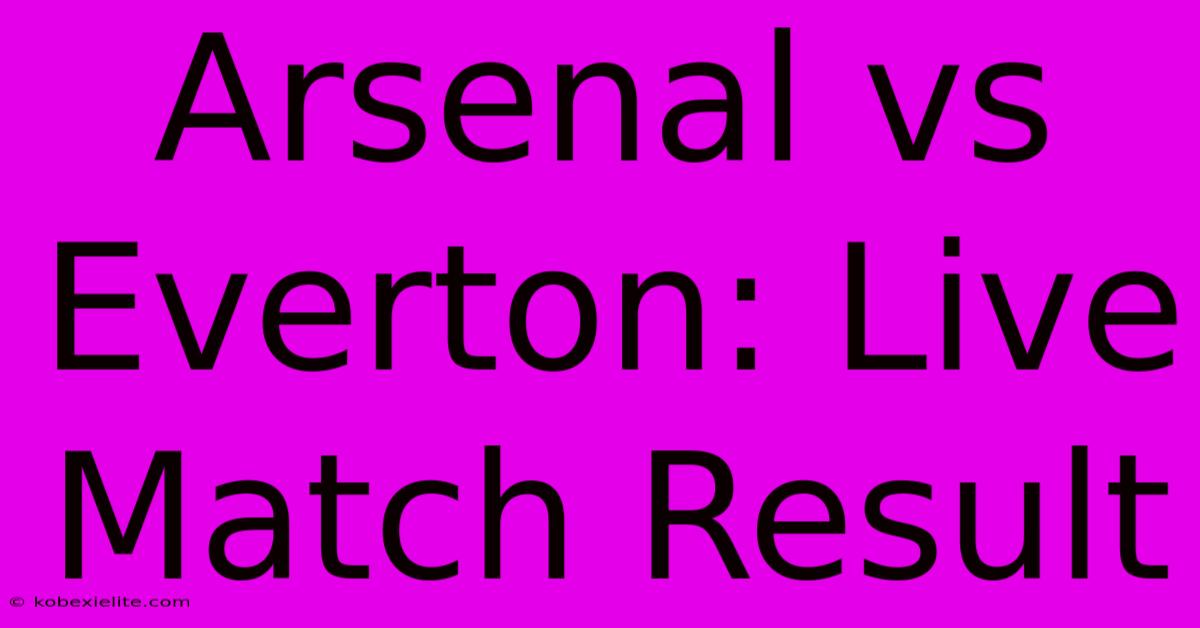 Arsenal Vs Everton: Live Match Result Arsenal Vs Everton: Live Match Result