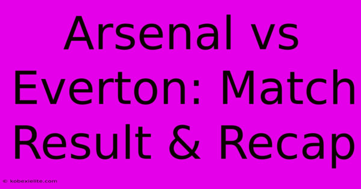Arsenal Vs Everton: Match Result & Recap Arsenal Vs Everton: Match Result & Recap