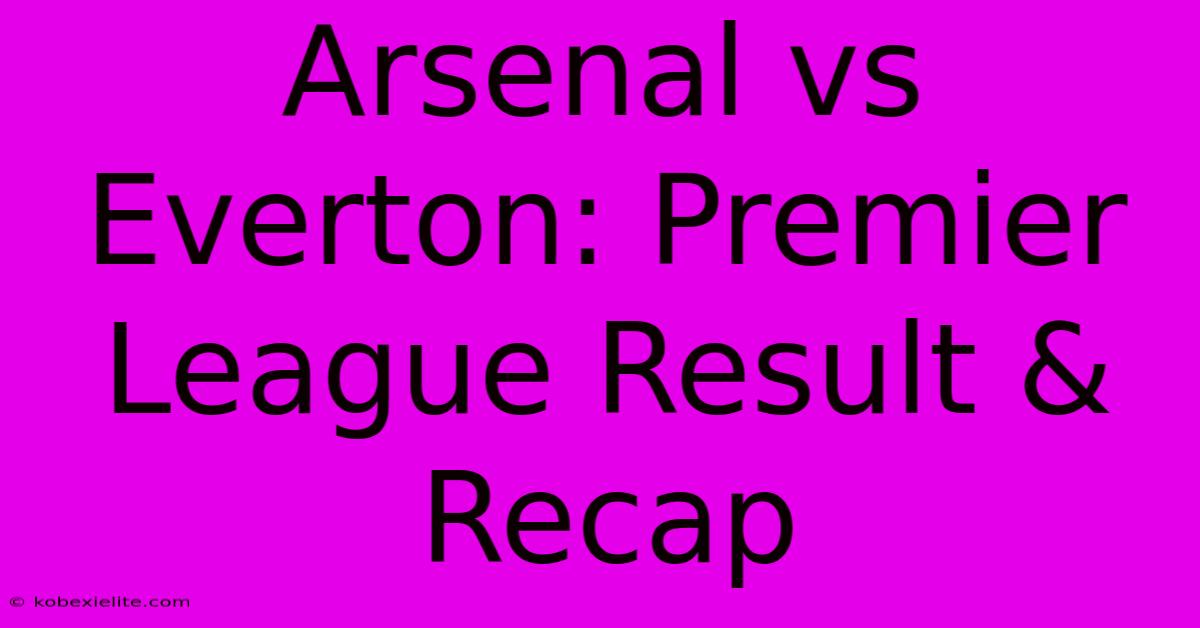 Arsenal Vs Everton: Premier League Result & Recap Arsenal Vs Everton: Premier League Result & Recap