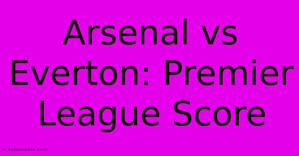 Arsenal Vs Everton: Premier League Score Arsenal Vs Everton: Premier League Score