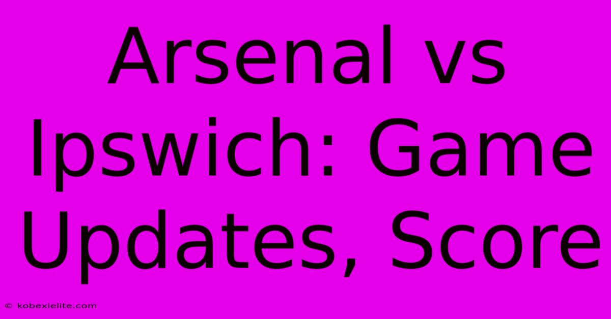 Arsenal Vs Ipswich: Game Updates, Score