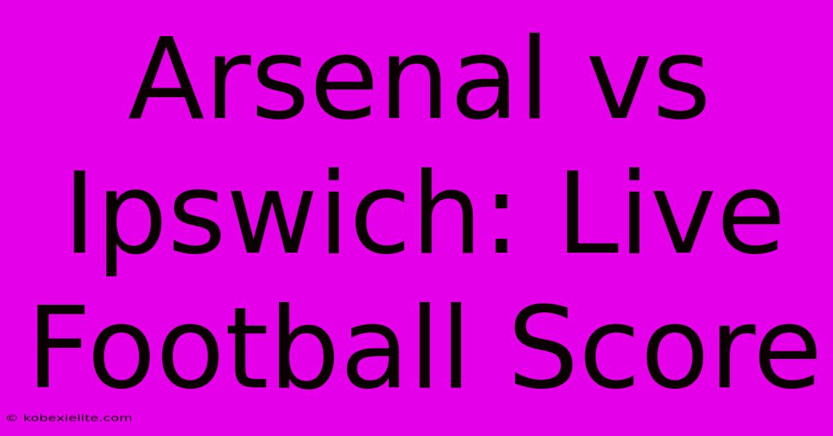 Arsenal Vs Ipswich: Live Football Score