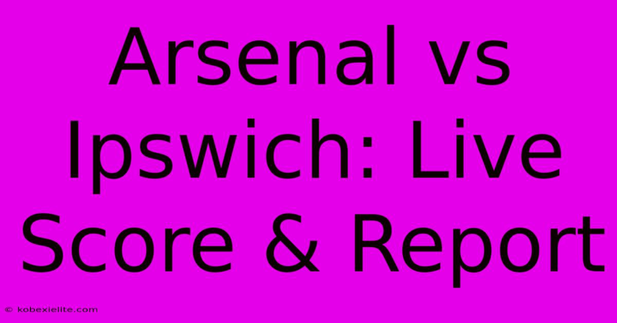 Arsenal Vs Ipswich: Live Score & Report