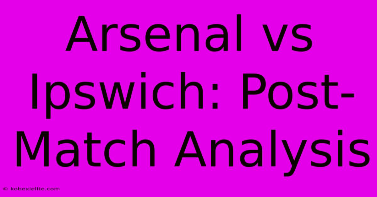 Arsenal Vs Ipswich: Post-Match Analysis