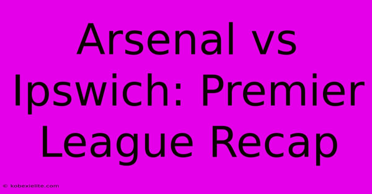 Arsenal Vs Ipswich: Premier League Recap